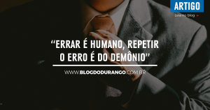 Durango Duarte - “Errar é humano, repetir o erro é do demônio” (Sêneca)
