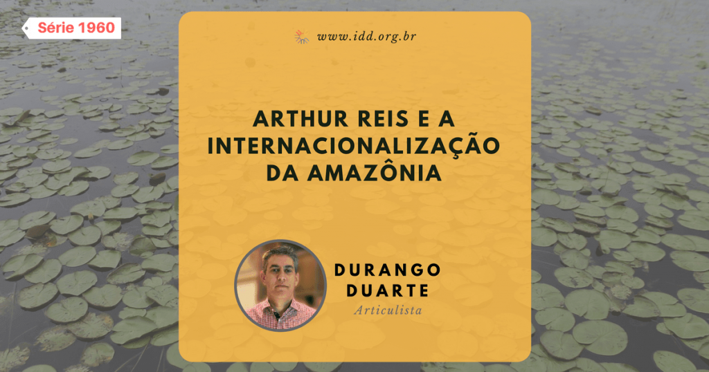 Articulista Durango Duarte - Arthur Reis e a internacionalização da Amazônia (Série 1960)